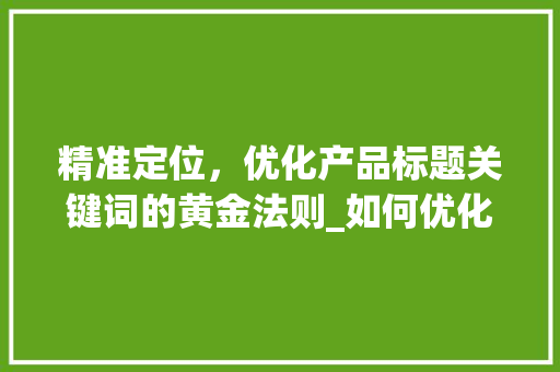 精准定位，优化产品标题关键词的黄金法则_如何优化产品标题关键词