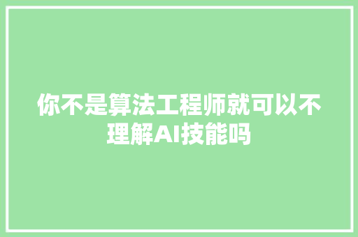你不是算法工程师就可以不理解AI技能吗