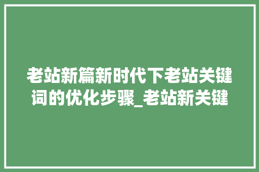 老站新篇新时代下老站关键词的优化步骤_老站新关键词优化
