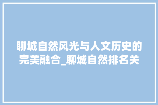 聊城自然风光与人文历史的完美融合_聊城自然排名关键词优化