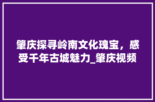 肇庆探寻岭南文化瑰宝，感受千年古城魅力_肇庆视频关键词优化