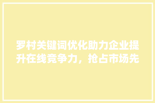 罗村关键词优化助力企业提升在线竞争力，抢占市场先机_罗村关键词优化公司