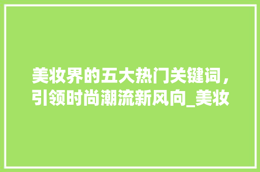 美妆界的五大热门关键词，引领时尚潮流新风向_美妆用品关键词优化