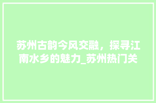 苏州古韵今风交融，探寻江南水乡的魅力_苏州热门关键词优化
