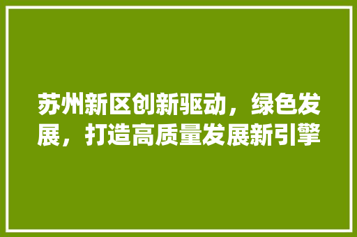 苏州新区创新驱动，绿色发展，打造高质量发展新引擎_苏州新区关键词优化表