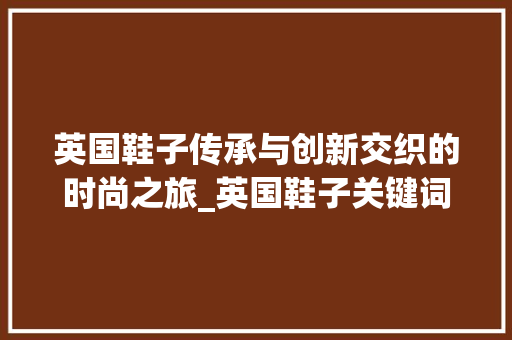 英国鞋子传承与创新交织的时尚之旅_英国鞋子关键词优化