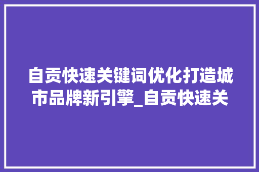 自贡快速关键词优化打造城市品牌新引擎_自贡快速关键词优化
