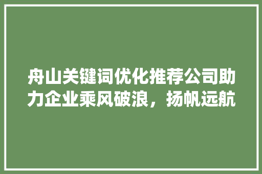 舟山关键词优化推荐公司助力企业乘风破浪，扬帆远航_舟山关键词优化推荐公司