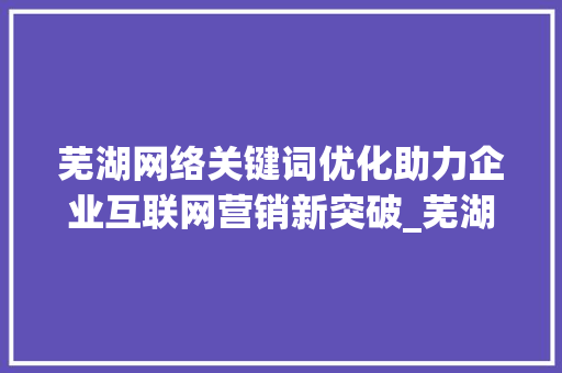 芜湖网络关键词优化助力企业互联网营销新突破_芜湖网络关键词优化