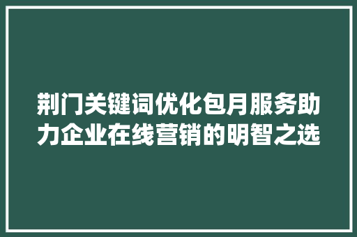 荆门关键词优化包月服务助力企业在线营销的明智之选_荆门关键词优化包月