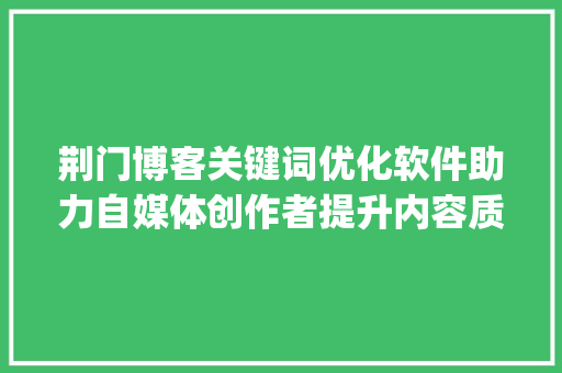 荆门博客关键词优化软件助力自媒体创作者提升内容质量与传播效果_荆门博客关键词优化软件