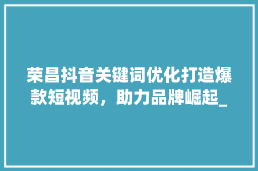 荣昌抖音关键词优化打造爆款短视频，助力品牌崛起_荣昌抖音关键词优化