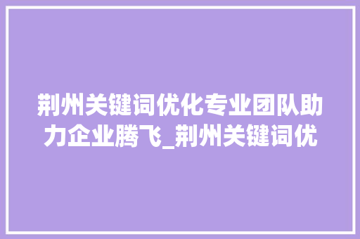 荆州关键词优化专业团队助力企业腾飞_荆州关键词优化哪家好