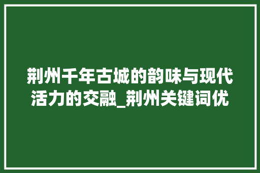 荆州千年古城的韵味与现代活力的交融_荆州关键词优化代码