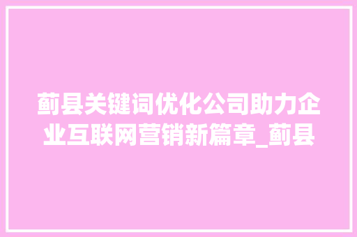 蓟县关键词优化公司助力企业互联网营销新篇章_蓟县网站关键词优化公司