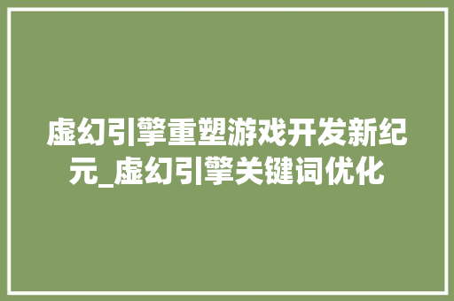 虚幻引擎重塑游戏开发新纪元_虚幻引擎关键词优化
