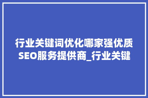 行业关键词优化哪家强优质SEO服务提供商_行业关键词优化哪家好