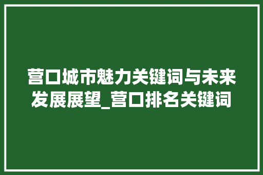 营口城市魅力关键词与未来发展展望_营口排名关键词优化