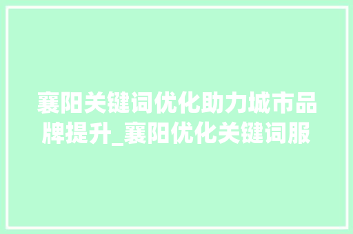 襄阳关键词优化助力城市品牌提升_襄阳优化关键词服务