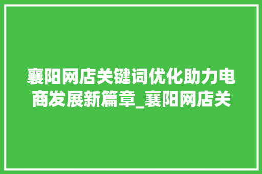 襄阳网店关键词优化助力电商发展新篇章_襄阳网店关键词优化
