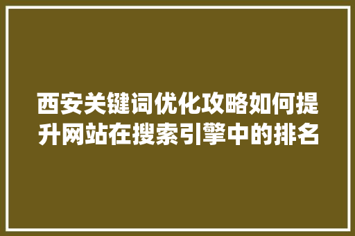 西安关键词优化攻略如何提升网站在搜索引擎中的排名_西安关键词优化咋做