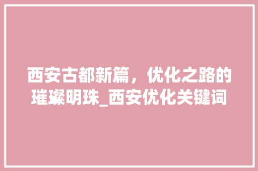 西安古都新篇，优化之路的璀璨明珠_西安优化关键词是什么