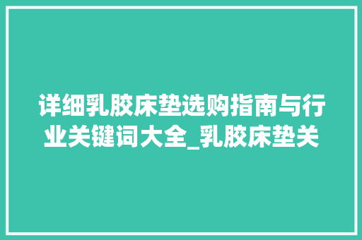 详细乳胶床垫选购指南与行业关键词大全_乳胶床垫关键词优化大全