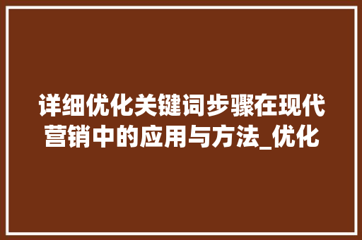 详细优化关键词步骤在现代营销中的应用与方法_优化关键词是什