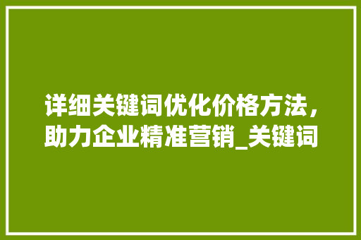 详细关键词优化价格方法，助力企业精准营销_关键词优化价格方法