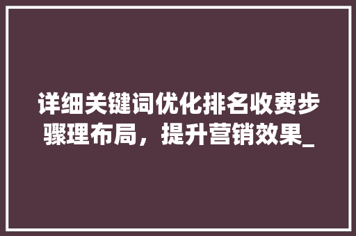 详细关键词优化排名收费步骤理布局，提升营销效果_关键词优化排名怎么收费