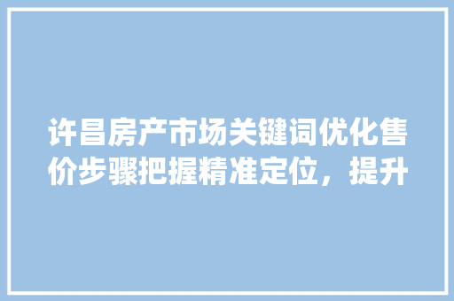 许昌房产市场关键词优化售价步骤把握精准定位，提升市场竞争力_许昌关键词优化售价