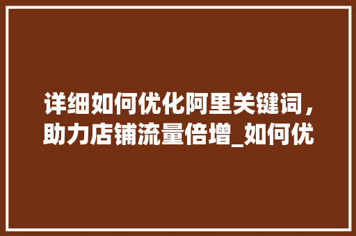 详细如何优化阿里关键词，助力店铺流量倍增_如何优化阿里的关键词