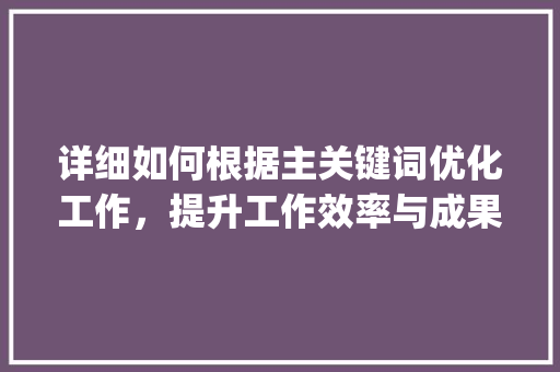 详细如何根据主关键词优化工作，提升工作效率与成果_主关键词优化工作