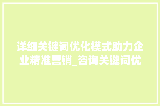 详细关键词优化模式助力企业精准营销_咨询关键词优化模式