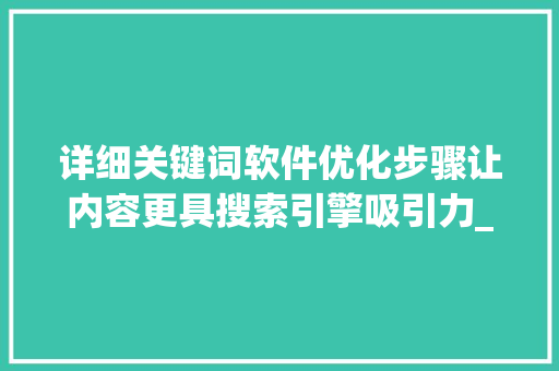 详细关键词软件优化步骤让内容更具搜索引擎吸引力_文章如何优化关键词软件