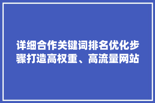 详细合作关键词排名优化步骤打造高权重、高流量网站_合作关键词排名优化