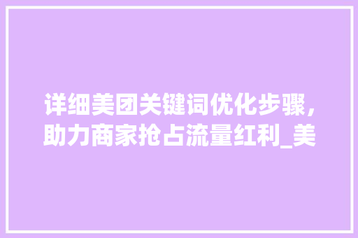 详细美团关键词优化步骤，助力商家抢占流量红利_美团如何优化关键词