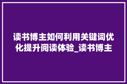 读书博主如何利用关键词优化提升阅读体验_读书博主关键词优化