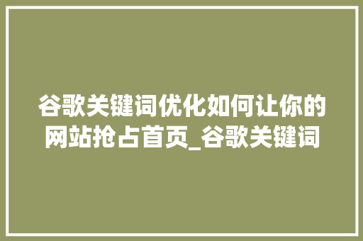 谷歌关键词优化如何让你的网站抢占首页_谷歌关键词优化上首页