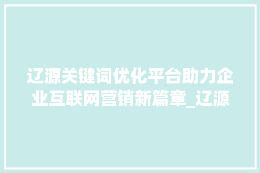 辽源关键词优化平台助力企业互联网营销新篇章_辽源关键词优化平台