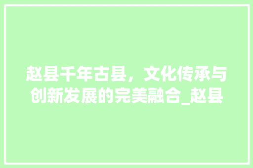 赵县千年古县，文化传承与创新发展的完美融合_赵县网站关键词优化