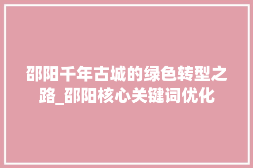 邵阳千年古城的绿色转型之路_邵阳核心关键词优化