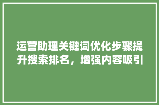 运营助理关键词优化步骤提升搜索排名，增强内容吸引力_运营助理怎么优化关键词