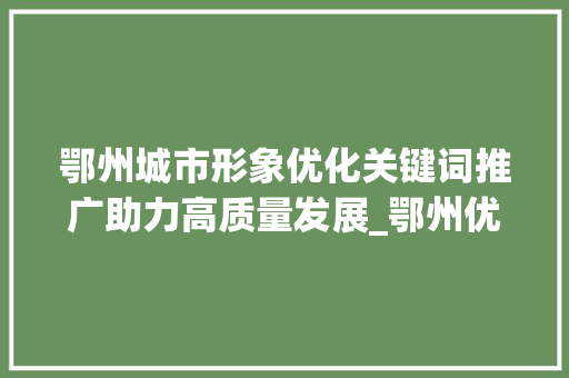鄂州城市形象优化关键词推广助力高质量发展_鄂州优化关键词推广