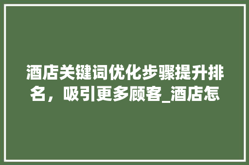 酒店关键词优化步骤提升排名，吸引更多顾客_酒店怎么优化关键词排名