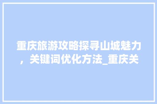 重庆旅游攻略探寻山城魅力，关键词优化方法_重庆关键词的优化方法