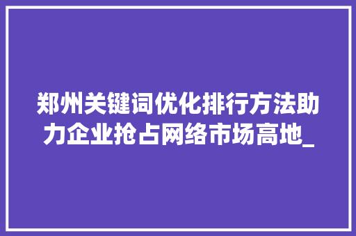 郑州关键词优化排行方法助力企业抢占网络市场高地_郑州关键词优化排行方法