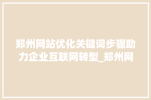 郑州网站优化关键词步骤助力企业互联网转型_郑州网站优化关键词