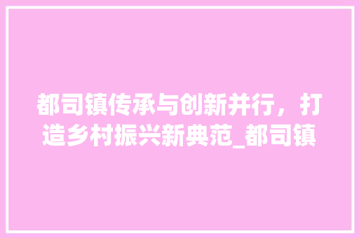 都司镇传承与创新并行，打造乡村振兴新典范_都司镇优化关键词