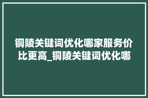 铜陵关键词优化哪家服务价比更高_铜陵关键词优化哪家便宜